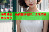 海角社区：免费在线视频，无限精彩等你发现