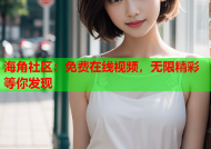 海角社区：免费在线视频，无限精彩等你发现