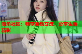 海角社区：畅享互动交流，分享生活精彩