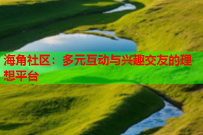 海角社区：多元互动与兴趣交友的理想平台