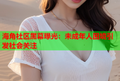 海角社区黑幕曝光：未成年人困境引发社会关注