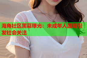 海角社区黑幕曝光：未成年人困境引发社会关注