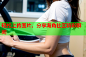 轻松上传图片，分享海角社区精彩瞬间