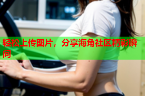轻松上传图片，分享海角社区精彩瞬间