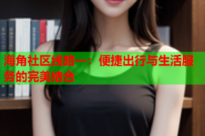 海角社区线路一：便捷出行与生活服务的完美结合