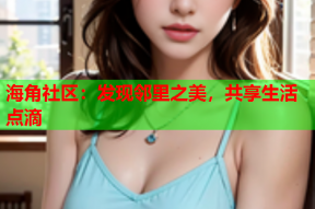 海角社区：发现邻里之美，共享生活点滴