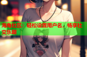 海角社区：轻松设置用户名，畅享社交乐趣