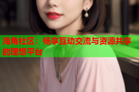 海角社区：畅享互动交流与资源共享的理想平台