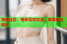 海角社区：畅享互动交流，发现身边精彩