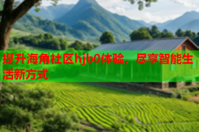 提升海角社区hjb0体验，尽享智能生活新方式
