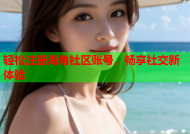 轻松注册海角社区账号，畅享社交新体验