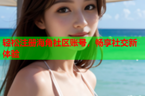 轻松注册海角社区账号，畅享社交新体验