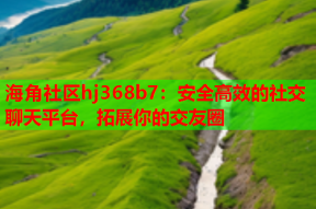 海角社区hj368b7：安全高效的社交聊天平台，拓展你的交友圈