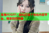 海角HJGFF：轻松打造个性化内容平台，畅享创作乐趣