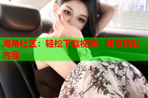 海角社区：轻松下载视频，畅享精彩内容