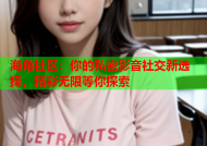 海角社区：你的私密影音社交新选择，精彩无限等你探索