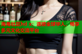 海角社区hd x：连接全球华人，畅享多元文化交流平台