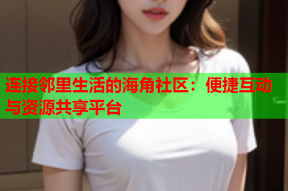 连接邻里生活的海角社区：便捷互动与资源共享平台