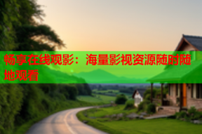 畅享在线观影：海量影视资源随时随地观看