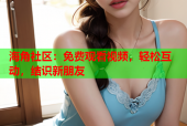 海角社区：免费观看视频，轻松互动，结识新朋友