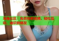 海角社区：免费观看视频，轻松互动，结识新朋友