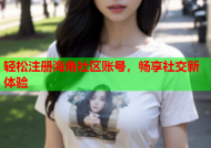 轻松注册海角社区账号，畅享社交新体验