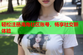 轻松注册海角社区账号，畅享社交新体验