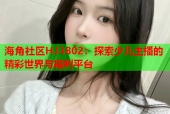 海角社区HJ3802：探索少儿主播的精彩世界与福利平台