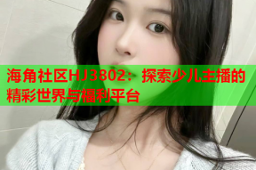 海角社区HJ3802：探索少儿主播的精彩世界与福利平台