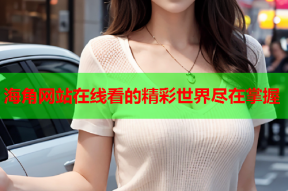 海角网站在线看的精彩世界尽在掌握
