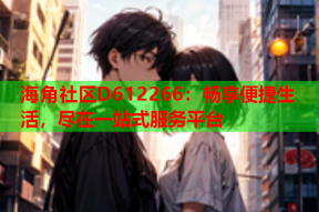 海角社区D612266：畅享便捷生活，尽在一站式服务平台