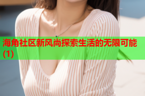 海角社区新风尚探索生活的无限可能(1)