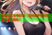 海角社区账号封禁：如何保护你的社交安全与隐私？