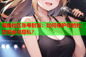 海角社区账号封禁：如何保护你的社交安全与隐私？