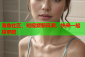 海角社区，短视频新风潮，快来一起探索吧