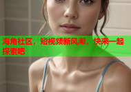 海角社区，短视频新风潮，快来一起探索吧