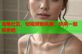 海角社区，短视频新风潮，快来一起探索吧