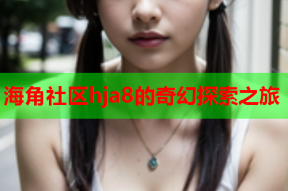 海角社区hja8的奇幻探索之旅