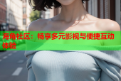 海角社区：畅享多元影视与便捷互动体验