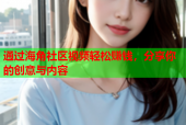 通过海角社区视频轻松赚钱，分享你的创意与内容