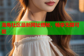 海角社区最新网址揭秘，畅享无限可能