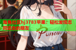 海角社区hj3783苹果：轻松发现志同道合的朋友