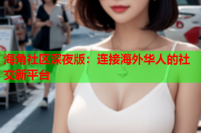 海角社区深夜版：连接海外华人的社交新平台