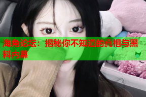 海角论坛：揭秘你不知道的真相与黑料内幕