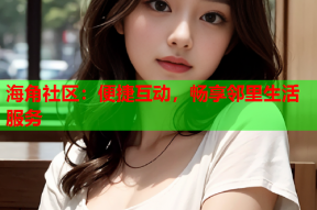 海角社区：便捷互动，畅享邻里生活服务