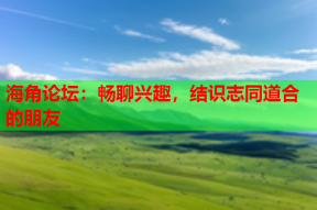 海角论坛：畅聊兴趣，结识志同道合的朋友