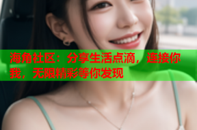 海角社区：分享生活点滴，连接你我，无限精彩等你发现