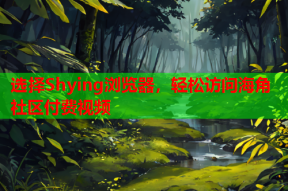 选择Shying浏览器，轻松访问海角社区付费视频
