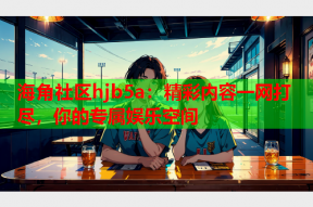 海角社区hjb5a：精彩内容一网打尽，你的专属娱乐空间