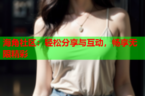 海角社区：轻松分享与互动，畅享无限精彩